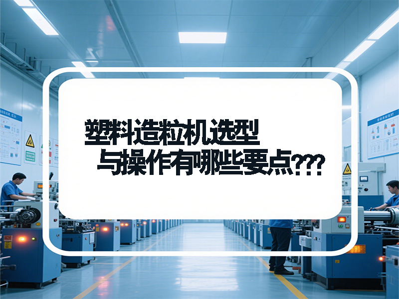 塑料造粒機(jī)選型與操作有哪些要點(diǎn)？青島鑫泉為您全面解答
